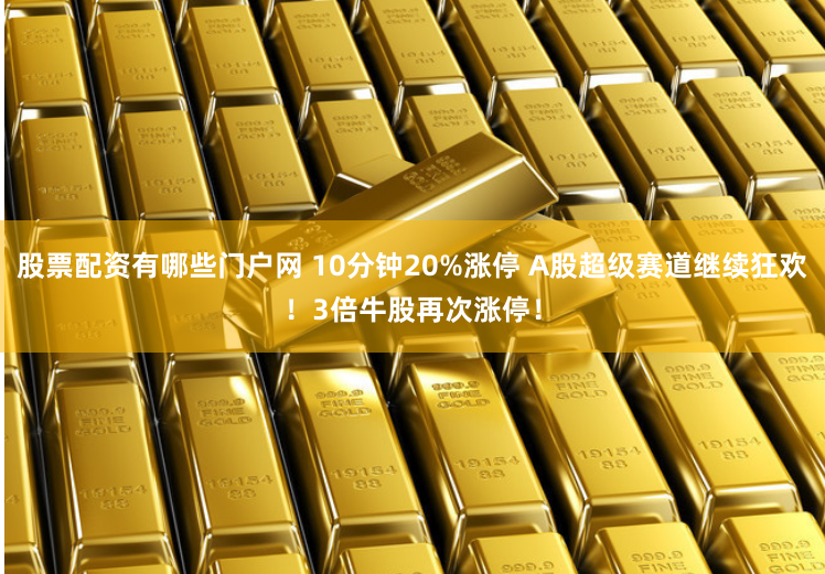 股票配资有哪些门户网 10分钟20%涨停 A股超级赛道继续狂欢！3倍牛股再次涨停！