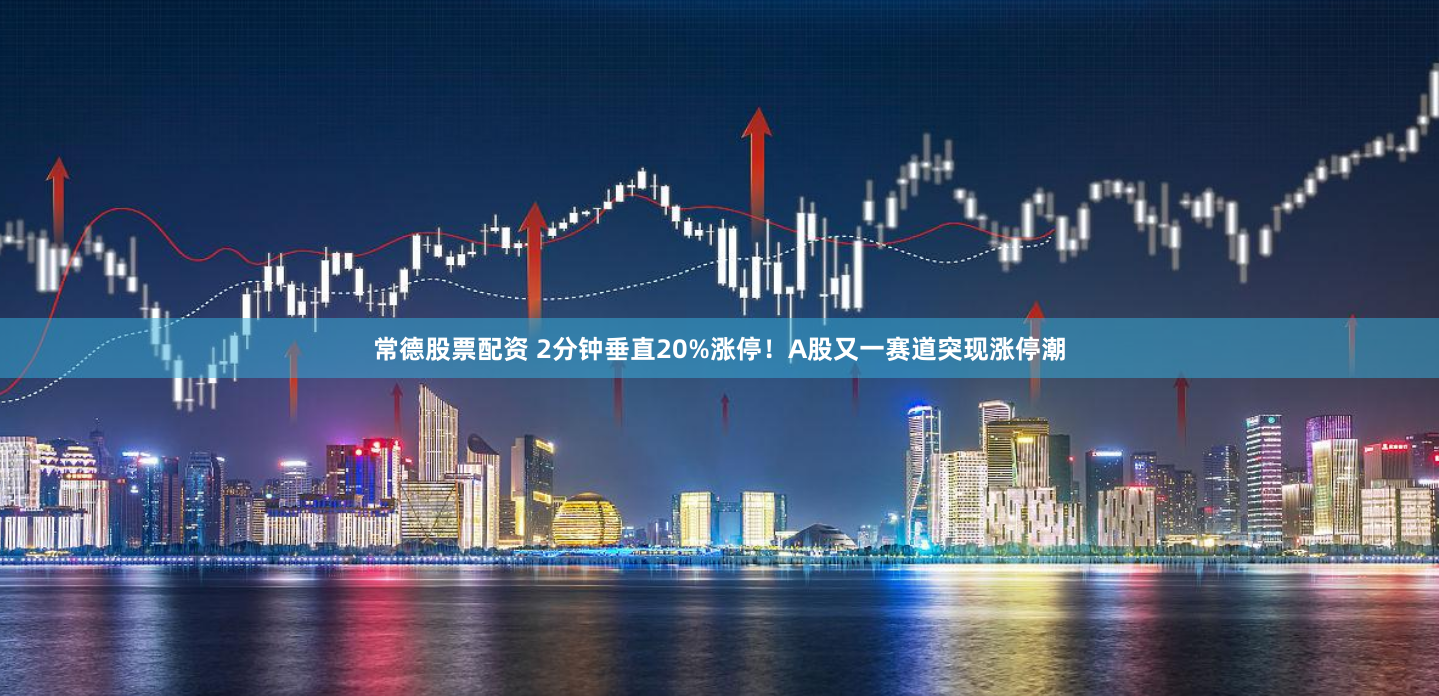 常德股票配资 2分钟垂直20%涨停！A股又一赛道突现涨停潮