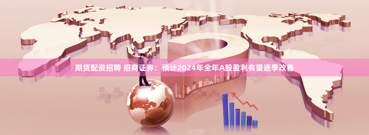 期货配资招聘 招商证券：预计2024年全年A股盈利有望逐季改善
