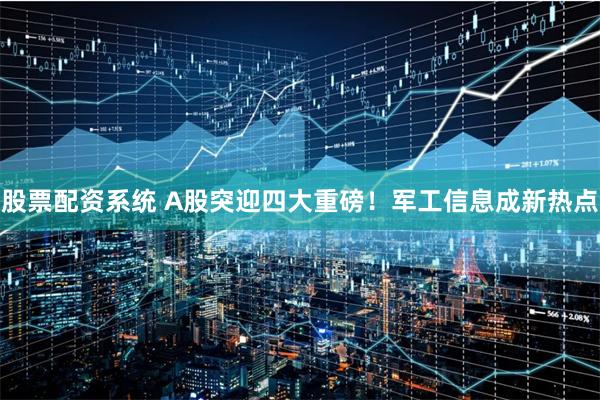 股票配资系统 A股突迎四大重磅！军工信息成新热点