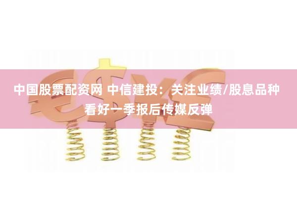 中国股票配资网 中信建投：关注业绩/股息品种 看好一季报后传媒反弹