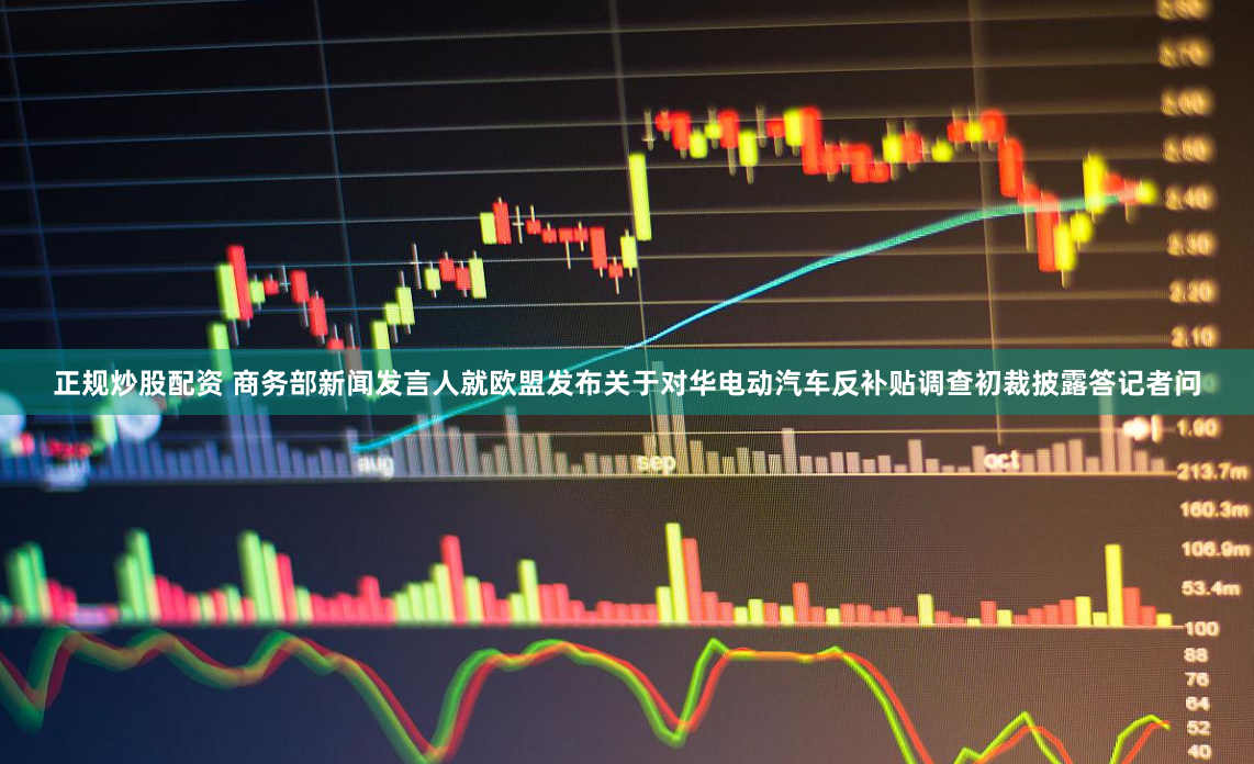 正规炒股配资 商务部新闻发言人就欧盟发布关于对华电动汽车反补贴调查初裁披露答记者问