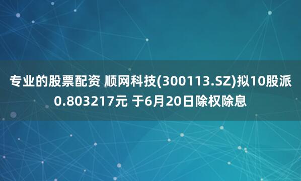专业的股票配资 顺网科技(300113.SZ)拟10股派0.803217元 于6月20日除权除息
